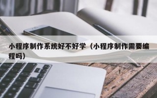 南宁小程序制作系统好不好学（小程序制作需要编程吗）
