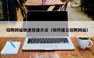 南宁招聘网站快速搭建方法（如何建立招聘网站）