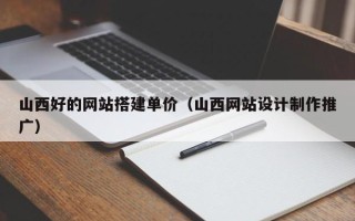 南宁山西好的网站搭建单价（山西网站设计制作推广）