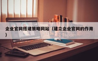 南宁企业官网搭建策略网站（建立企业官网的作用）