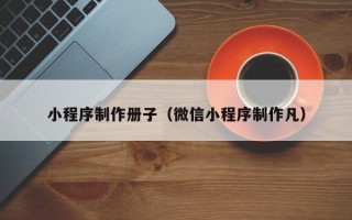 南宁小程序制作册子（微信小程序制作凡）