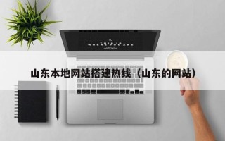 南宁山东本地网站搭建热线（山东的网站）