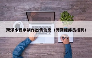 南宁菏泽小程序制作出售信息（菏泽程序员招聘）