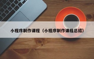 南宁小程序制作课程（小程序制作课程总结）