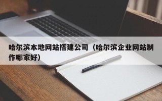 南宁哈尔滨本地网站搭建公司（哈尔滨企业网站制作哪家好）