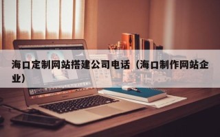 南宁海口定制网站搭建公司电话（海口制作网站企业）