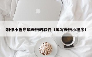 南宁制作小程序填表格的软件（填写表格小程序）
