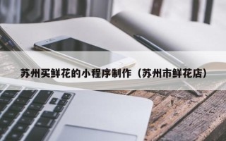 南宁苏州买鲜花的小程序制作（苏州市鲜花店）