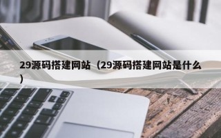 南宁29源码搭建网站（29源码搭建网站是什么）