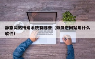 南宁静态网站搭建系统有哪些（做静态网站用什么软件）