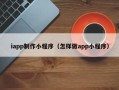 南宁iapp制作小程序（怎样做app小程序）