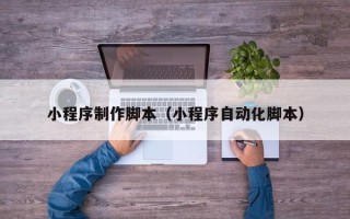 南宁小程序制作脚本（小程序自动化脚本）