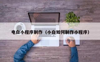 南宁电白小程序制作（小白如何制作小程序）