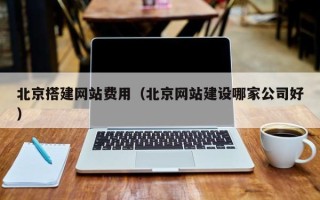 南宁北京搭建网站费用（北京网站建设哪家公司好）