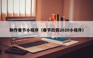 南宁制作春节小程序（春节放假2020小程序）