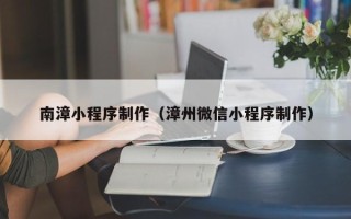南宁南漳小程序制作（漳州微信小程序制作）