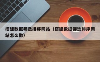 南宁搭建数据筛选排序网站（搭建数据筛选排序网站怎么做）