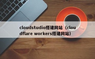 南宁cloudstudio搭建网站（cloudflare workers搭建网站）