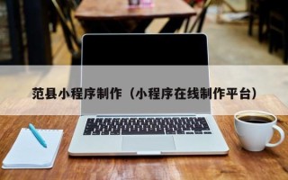 南宁范县小程序制作（小程序在线制作平台）