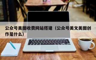 南宁公众号美图收费网站搭建（公众号美文美图创作是什么）