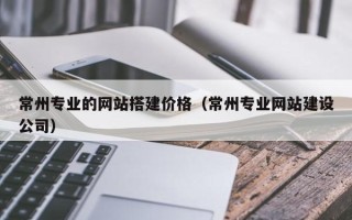 南宁常州专业的网站搭建价格（常州专业网站建设公司）