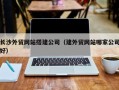 南宁长沙外贸网站搭建公司（建外贸网站哪家公司好）