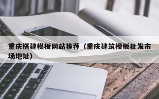 南宁重庆搭建模板网站推荐（重庆建筑模板批发市场地址）