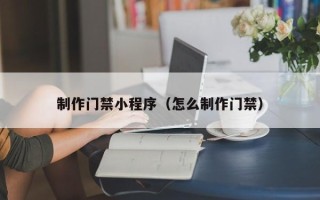 南宁制作门禁小程序（怎么制作门禁）