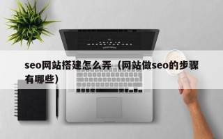 南宁seo网站搭建怎么弄（网站做seo的步骤有哪些）